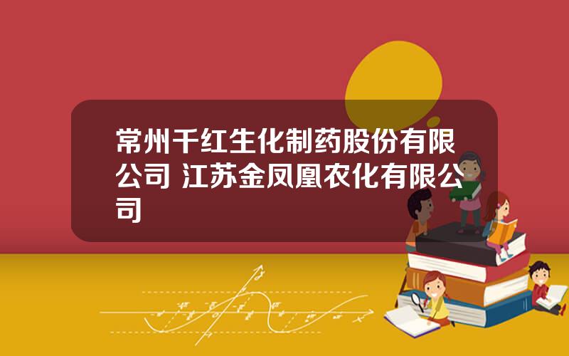 常州千红生化制药股份有限公司 江苏金凤凰农化有限公司